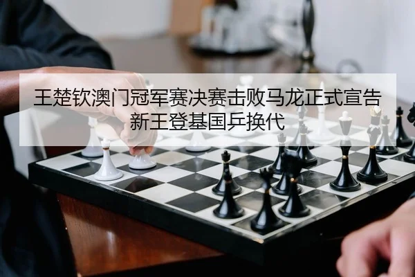 王楚钦澳门冠军赛决赛击败马龙正式宣告新王登基国乒换代