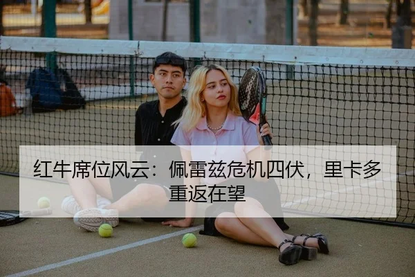 红牛席位风云：佩雷兹危机四伏，里卡多重返在望