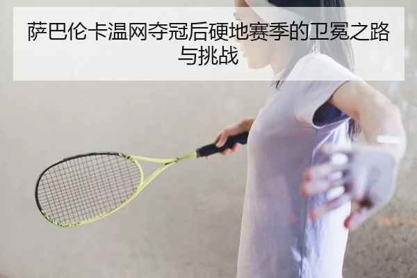 萨巴伦卡温网夺冠后硬地赛季的卫冕之路与挑战